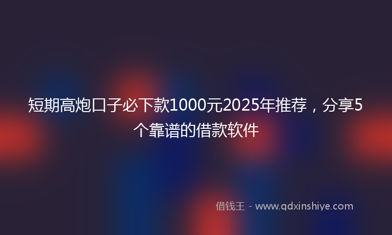 短期高炮口子必下款1000元2025年推荐，分享5个靠谱的借款软件