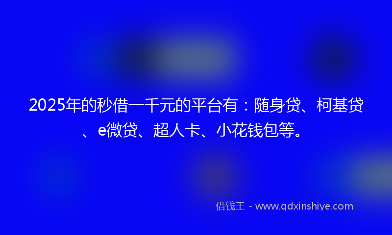 2025年的秒借一千元的平台有：随身贷、柯基贷、e微贷、超人卡、小花钱包等。