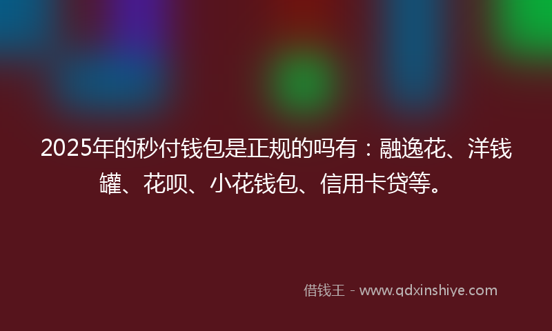 2025年的秒付钱包是正规的吗有：融逸花、洋钱罐、花呗、小花钱包、信用卡贷等。