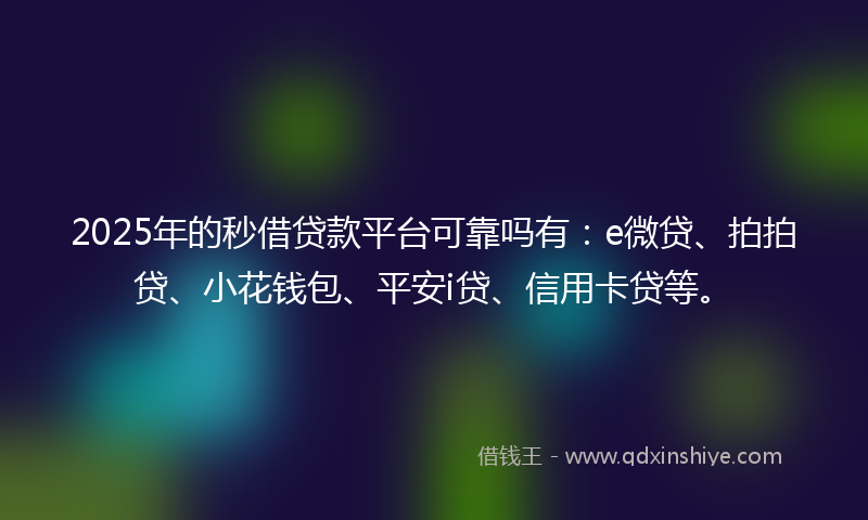 2025年的秒借贷款平台可靠吗有：e微贷、拍拍贷、小花钱包、平安i贷、信用卡贷等。