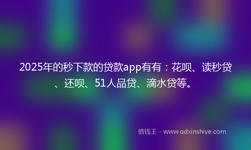 2025年的秒下款的贷款app有有：花呗、读秒贷、还呗、51人品贷、滴水贷等。