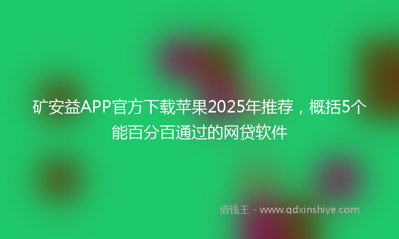 矿安益APP官方下载苹果2025年推荐，概括5个能百分百通过的网贷软件