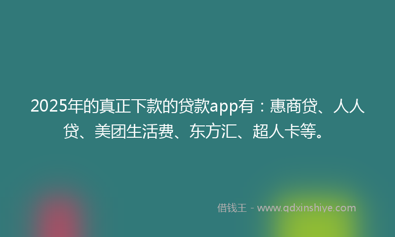 2025年的真正下款的贷款app有：惠商贷、人人贷、美团生活费、东方汇、超人卡等。