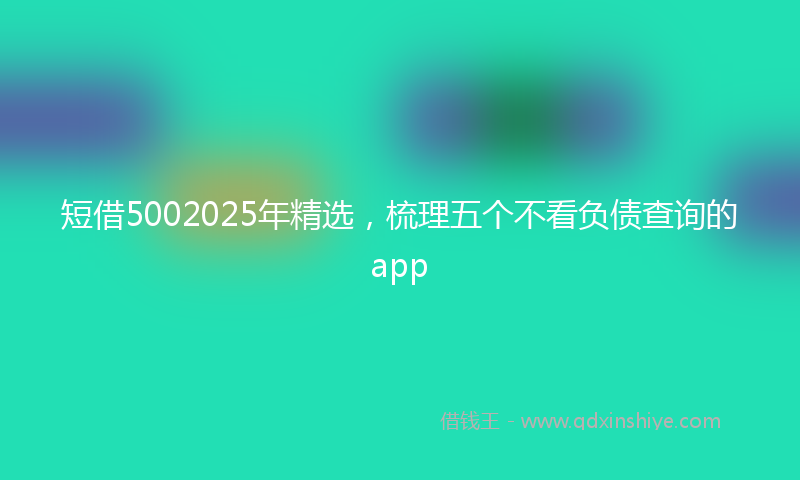 短借5002025年精选，梳理五个不看负债查询的app