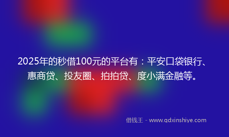 2025年的秒借100元的平台有：平安口袋银行、惠商贷、投友圈、拍拍贷、度小满金融等。