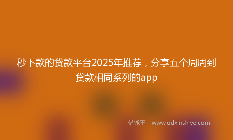 秒下款的贷款平台2025年推荐，分享五个周周到贷款相同系列的app