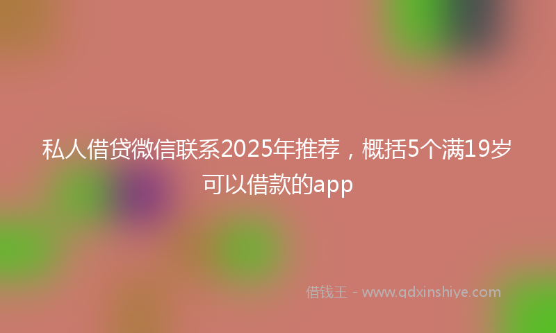 私人借贷微信联系2025年推荐，概括5个满19岁可以借款的app