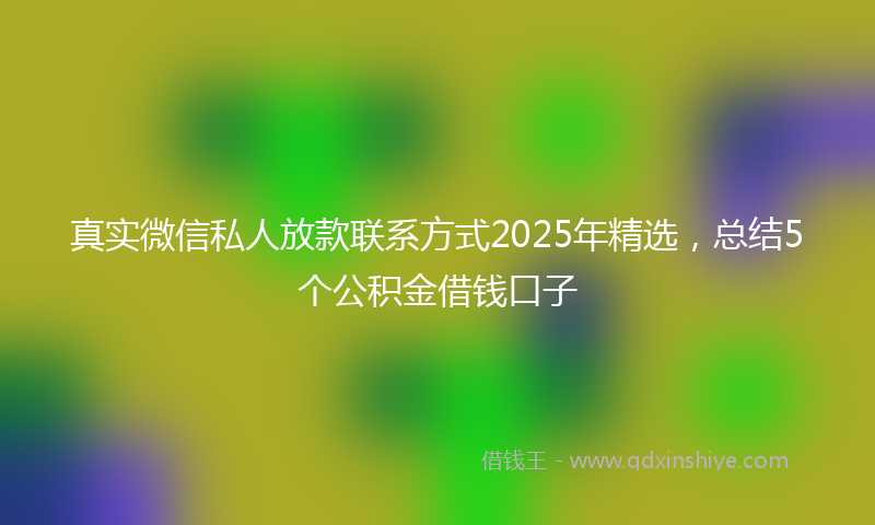 真实微信私人放款联系方式2025年精选，总结5个公积金借钱口子
