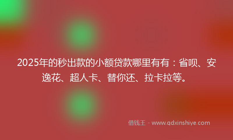 2025年的秒出款的小额贷款哪里有有：省呗、安逸花、超人卡、替你还、拉卡拉等。