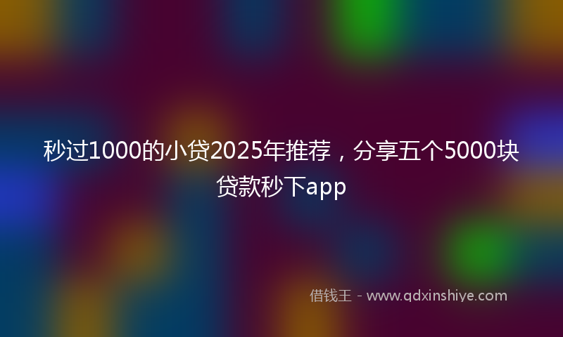 秒过1000的小贷2025年推荐，分享五个5000块贷款秒下app
