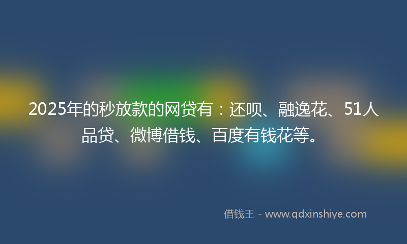 2025年的秒放款的网贷有：还呗、融逸花、51人品贷、微博借钱、百度有钱花等。