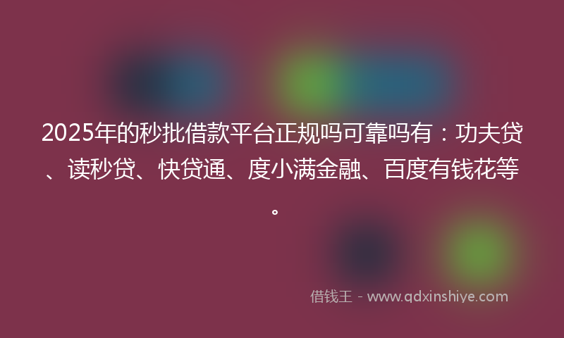 2025年的秒批借款平台正规吗可靠吗有：功夫贷、读秒贷、快贷通、度小满金融、百度有钱花等。