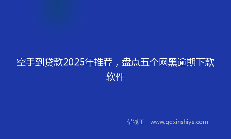 空手到贷款2025年推荐，盘点五个网黑逾期下款软件