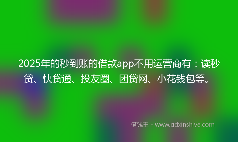 2025年的秒到账的借款app不用运营商有：读秒贷、快贷通、投友圈、团贷网、小花钱包等。