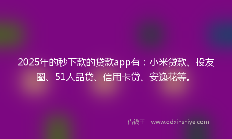 2025年的秒下款的贷款app有：小米贷款、投友圈、51人品贷、信用卡贷、安逸花等。