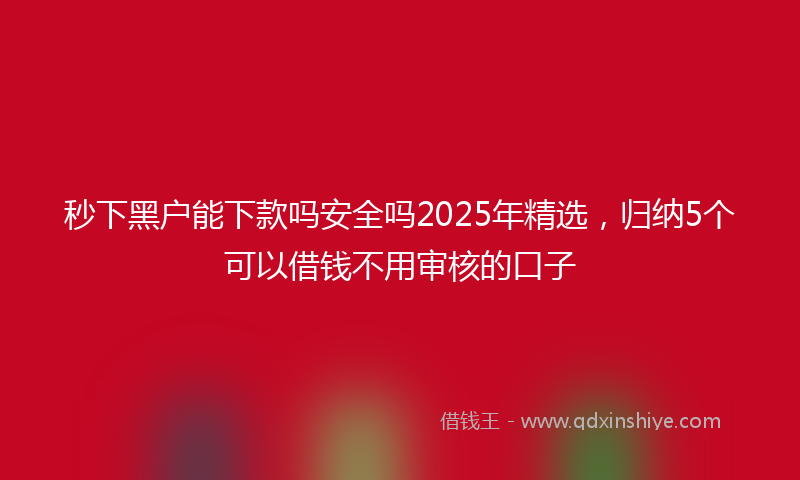 秒下黑户能下款吗安全吗2025年精选，归纳5个可以借钱不用审核的口子