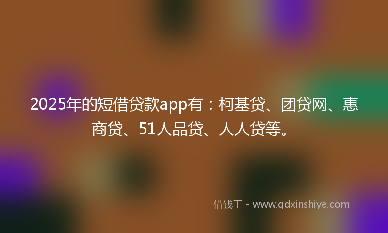 2025年的短借贷款app有:柯基贷、团贷网、惠商贷、51人品贷、人人贷等。