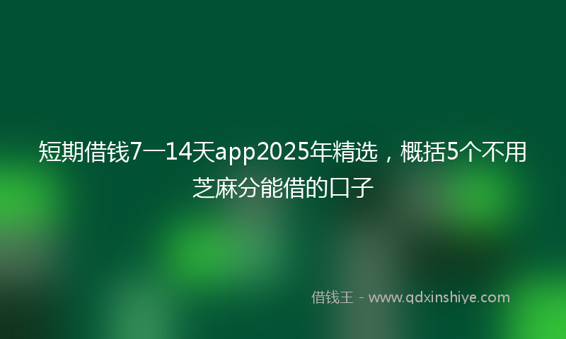 短期借钱7一14天app2025年精选，概括5个不用芝麻分能借的口子
