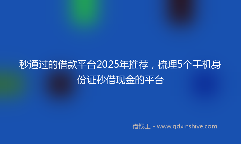 秒通过的借款平台2025年推荐，梳理5个手机身份证秒借现金的平台