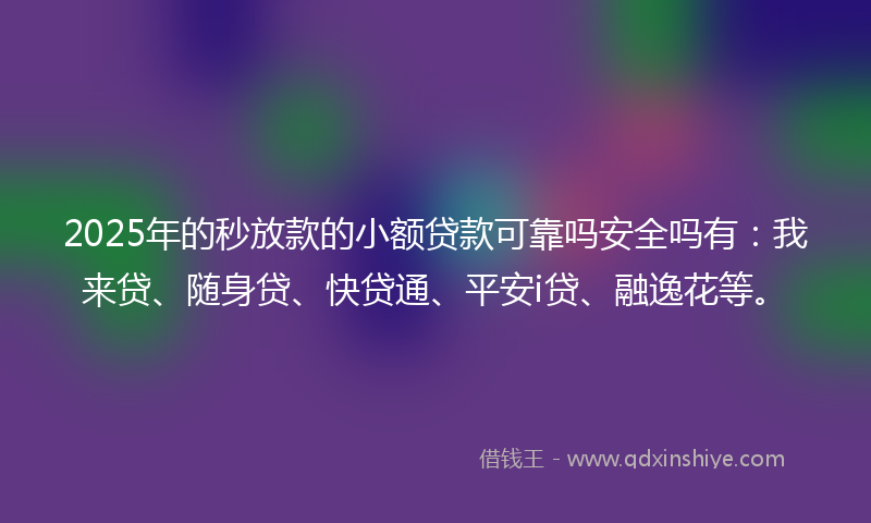 2025年的秒放款的小额贷款可靠吗安全吗有：我来贷、随身贷、快贷通、平安i贷、融逸花等。