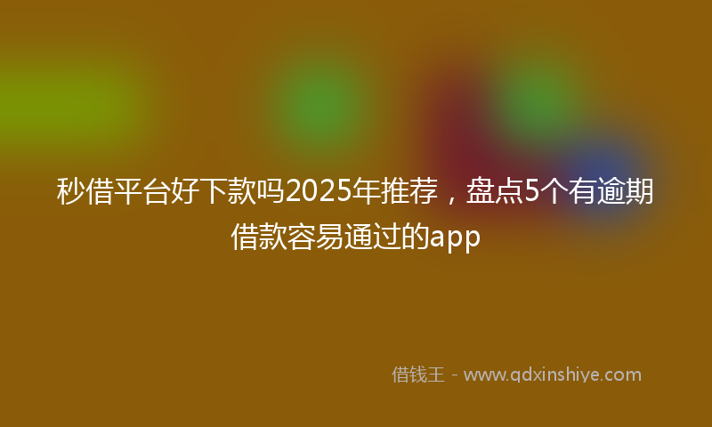 秒借平台好下款吗2025年推荐，盘点5个有逾期借款容易通过的app