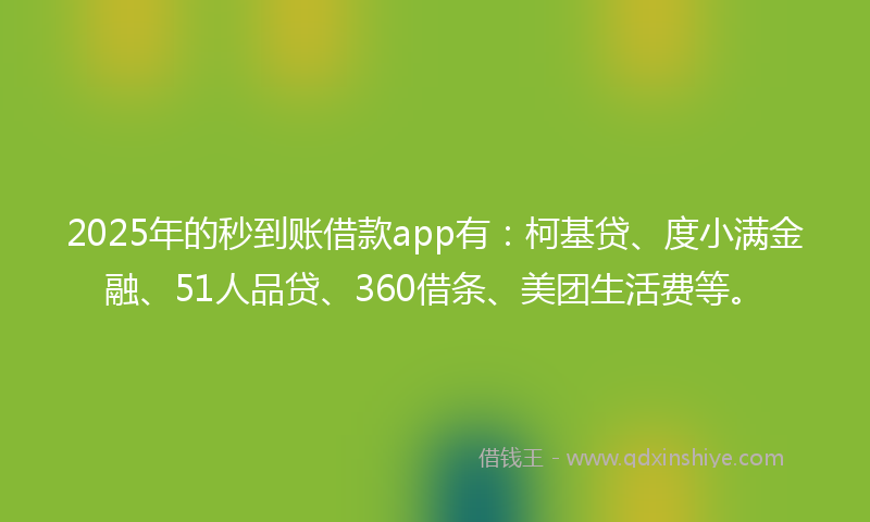 2025年的秒到账借款app有：柯基贷、度小满金融、51人品贷、360借条、美团生活费等。