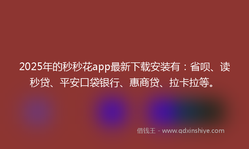 2025年的秒秒花app最新下载安装有：省呗、读秒贷、平安口袋银行、惠商贷、拉卡拉等。