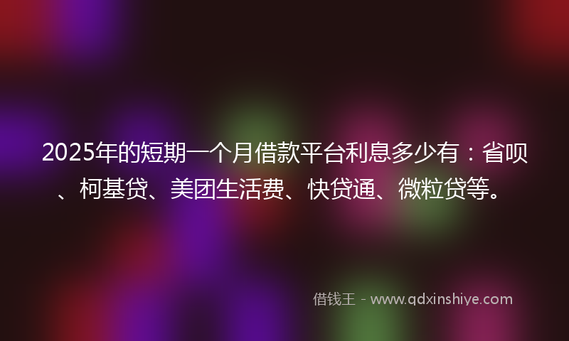 2025年的短期一个月借款平台利息多少有：省呗、柯基贷、美团生活费、快贷通、微粒贷等。