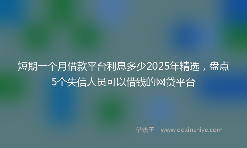 短期一个月借款平台利息多少2025年精选，盘点5个失信人员可以借钱的网贷平台
