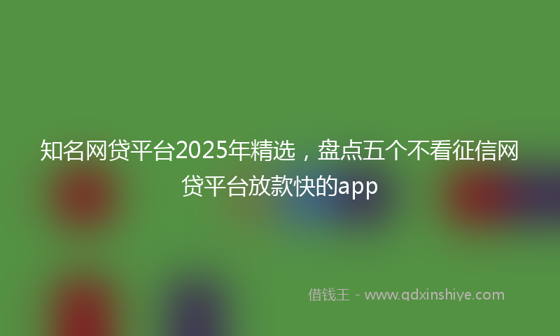 知名网贷平台2025年精选，盘点五个不看征信网贷平台放款快的app