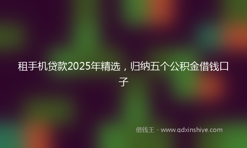 租手机贷款2025年精选，归纳五个公积金借钱口子