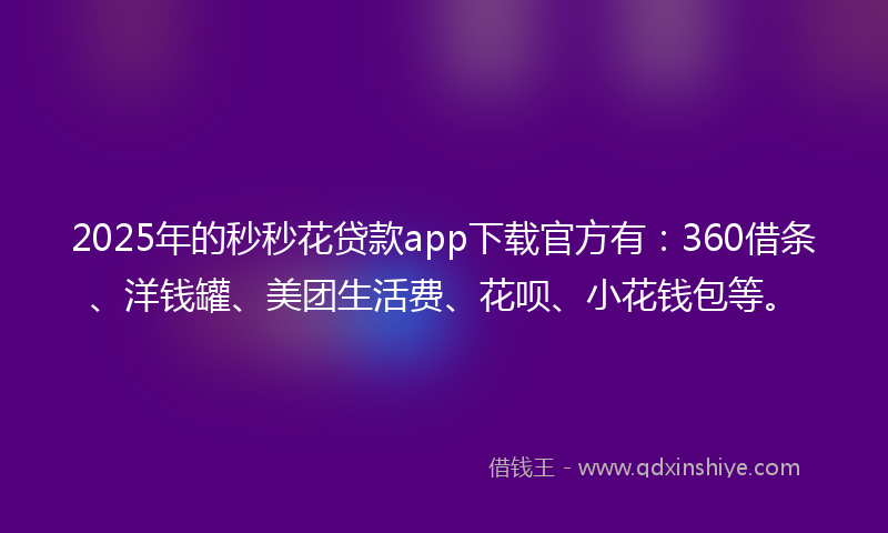 2025年的秒秒花贷款app下载官方有：360借条、洋钱罐、美团生活费、花呗、小花钱包等。