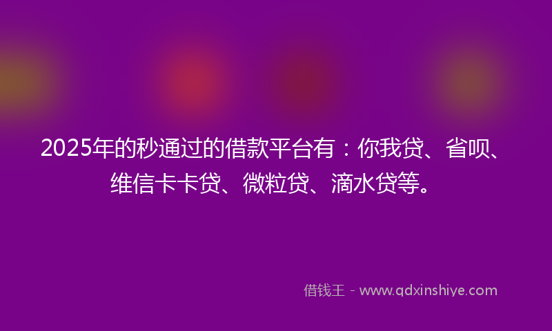 2025年的秒通过的借款平台有：你我贷、省呗、维信卡卡贷、微粒贷、滴水贷等。