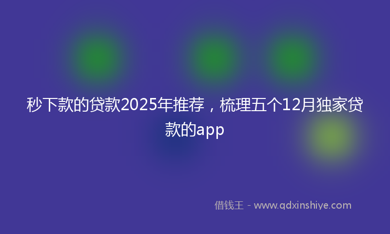 秒下款的贷款2025年推荐，梳理五个12月独家贷款的app