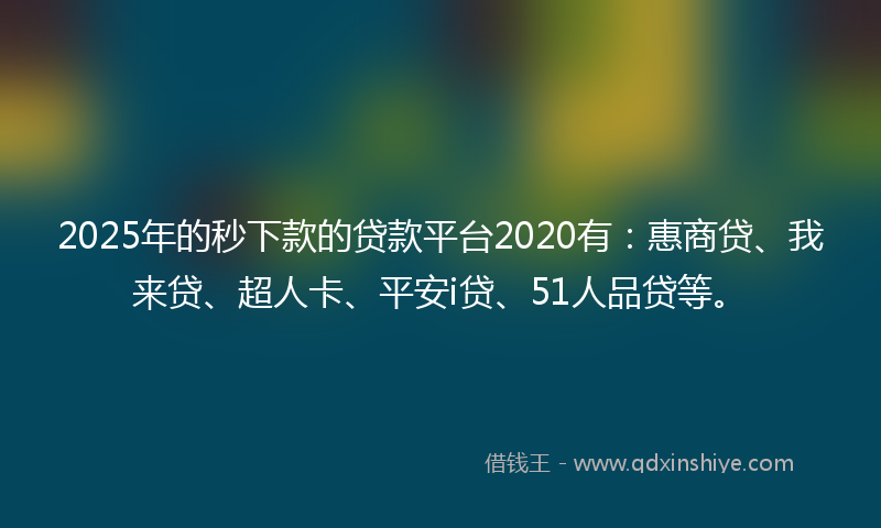 2025年的秒下款的贷款平台2020有：惠商贷、我来贷、超人卡、平安i贷、51人品贷等。