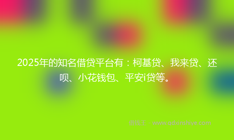 2025年的知名借贷平台有:柯基贷、我来贷、还呗、小花钱包、平安i贷等。