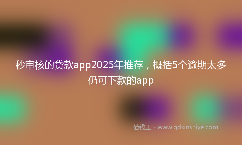 秒审核的贷款app2025年推荐，概括5个逾期太多仍可下款的app