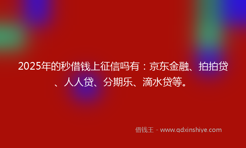 2025年的秒借钱上征信吗有：京东金融、拍拍贷、人人贷、分期乐、滴水贷等。