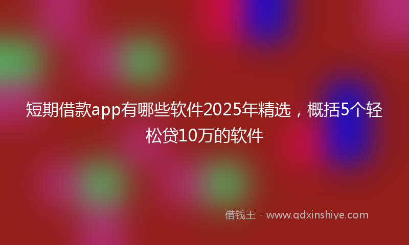 短期借款app有哪些软件2025年精选,概括5个轻松贷10万的软件