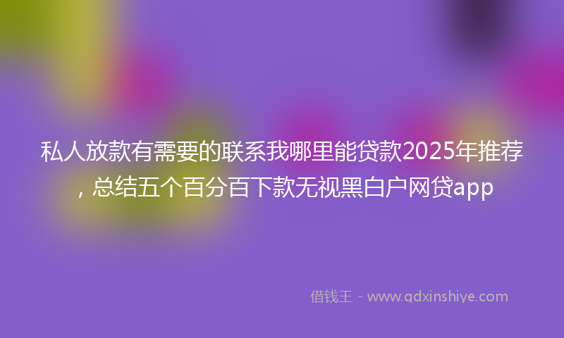 私人放款有需要的联系我哪里能贷款2025年推荐，总结五个百分百下款无视黑白户网贷app