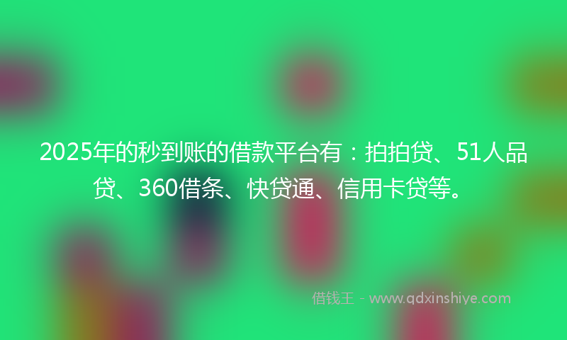 2025年的秒到账的借款平台有：拍拍贷、51人品贷、360借条、快贷通、信用卡贷等。