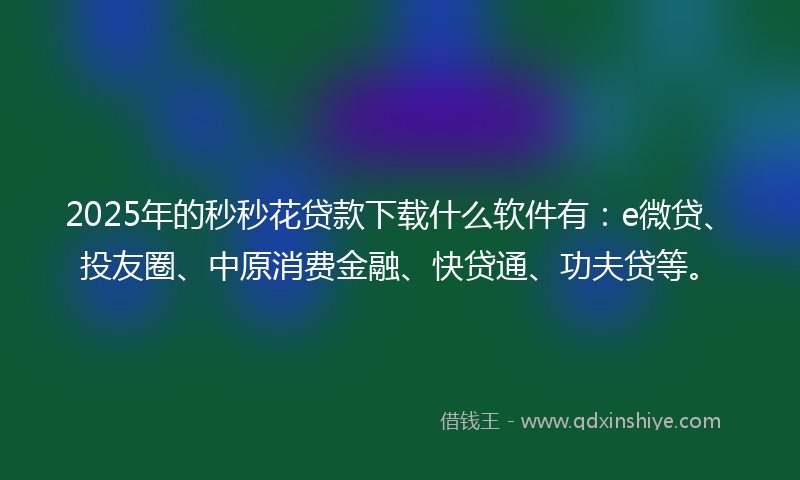 2025年的秒秒花贷款下载什么软件有：e微贷、投友圈、中原消费金融、快贷通、功夫贷等。