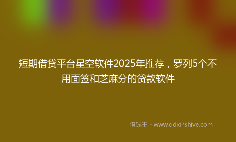 短期借贷平台星空软件2025年推荐，罗列5个不用面签和芝麻分的贷款软件