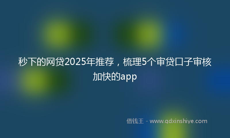 秒下的网贷2025年推荐，梳理5个审贷口子审核加快的app