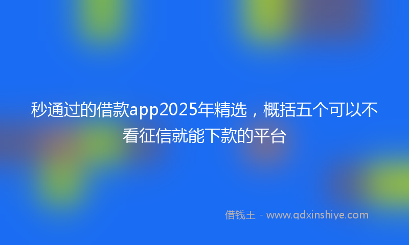 秒通过的借款app2025年精选，概括五个可以不看征信就能下款的平台