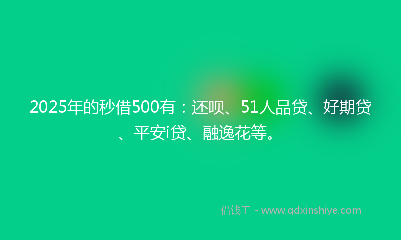 2025年的秒借500有：还呗、51人品贷、好期贷、平安i贷、融逸花等。