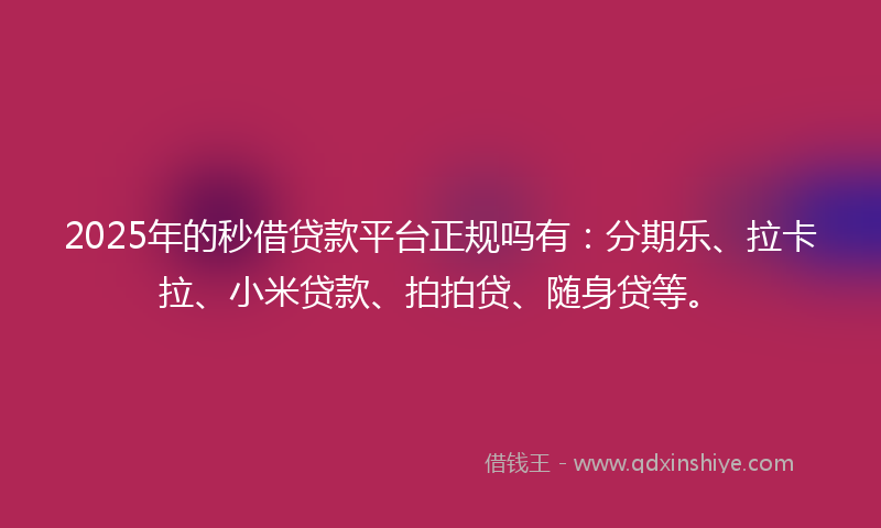 2025年的秒借贷款平台正规吗有：分期乐、拉卡拉、小米贷款、拍拍贷、随身贷等。