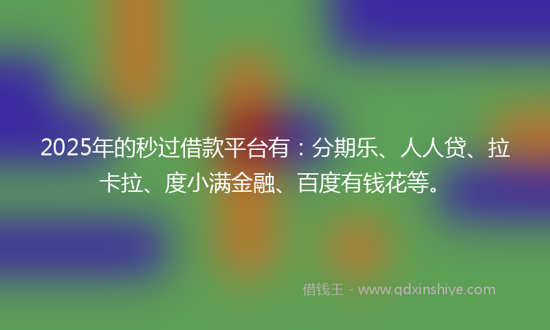 2025年的秒过借款平台有：分期乐、人人贷、拉卡拉、度小满金融、百度有钱花等。