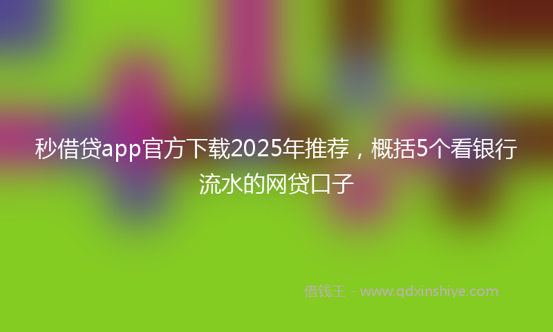 秒借贷app官方下载2025年推荐，概括5个看银行流水的网贷口子