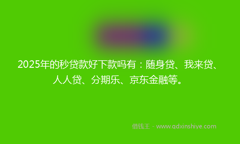 2025年的秒贷款好下款吗有：随身贷、我来贷、人人贷、分期乐、京东金融等。